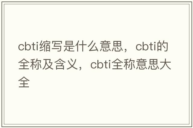 cbti縮寫(xiě)是什么意思，cbti的全稱(chēng)及含義，cbti全稱(chēng)意思大全