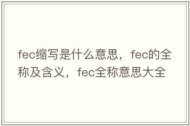 fec縮寫(xiě)是什么意思，fec的全稱(chēng)及含義，fec全稱(chēng)意思大全
