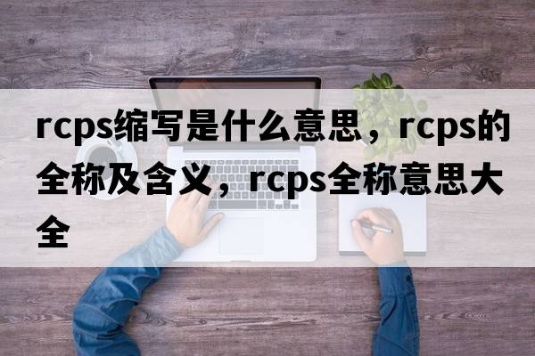 rcps縮寫(xiě)是什么意思，rcps的全稱(chēng)及含義，rcps全稱(chēng)意思大全