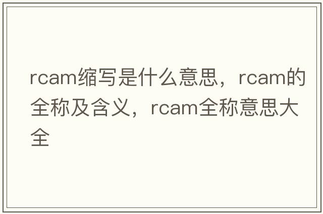 rcam縮寫(xiě)是什么意思，rcam的全稱(chēng)及含義，rcam全稱(chēng)意思大全