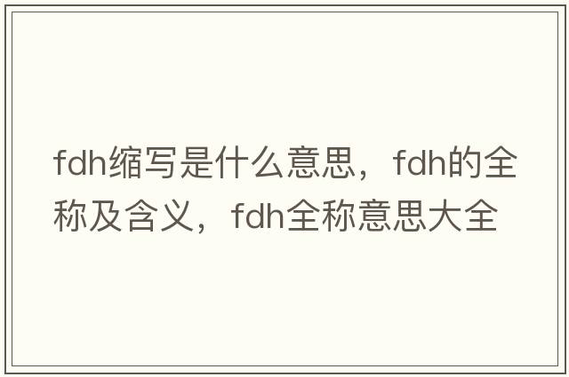 fdh縮寫(xiě)是什么意思，fdh的全稱(chēng)及含義，fdh全稱(chēng)意思大全