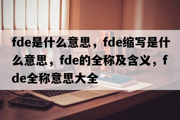 fde是什么意思，fde縮寫(xiě)是什么意思，fde的全稱(chēng)及含義，fde全稱(chēng)意思大全
