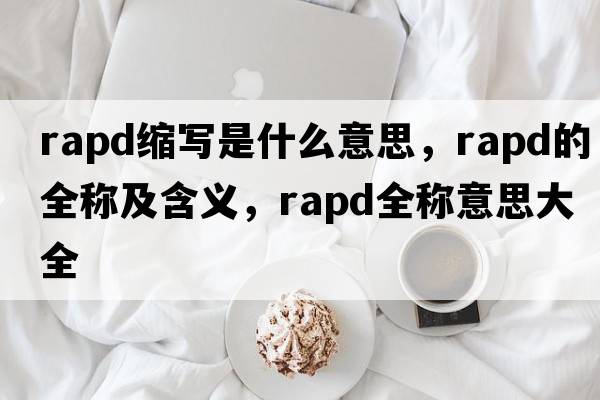 rapd縮寫(xiě)是什么意思，rapd的全稱(chēng)及含義，rapd全稱(chēng)意思大全