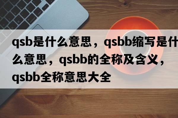 qsb是什么意思，qsbb縮寫(xiě)是什么意思，qsbb的全稱(chēng)及含義，qsbb全稱(chēng)意思大全