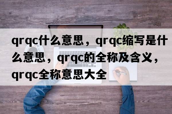 qrqc什么意思，qrqc縮寫(xiě)是什么意思，qrqc的全稱(chēng)及含義，qrqc全稱(chēng)意思大全