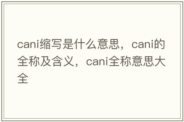 cani縮寫(xiě)是什么意思，cani的全稱(chēng)及含義，cani全稱(chēng)意思大全