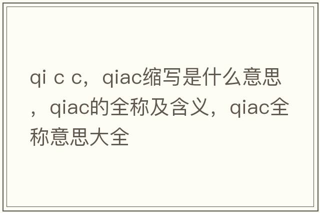 qi c c，qiac縮寫(xiě)是什么意思，qiac的全稱(chēng)及含義，qiac全稱(chēng)意思大全