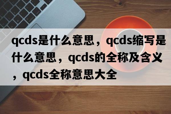 qcds是什么意思，qcds縮寫(xiě)是什么意思，qcds的全稱(chēng)及含義，qcds全稱(chēng)意思大全