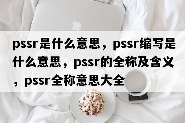 pssr是什么意思，pssr縮寫(xiě)是什么意思，pssr的全稱(chēng)及含義，pssr全稱(chēng)意思大全