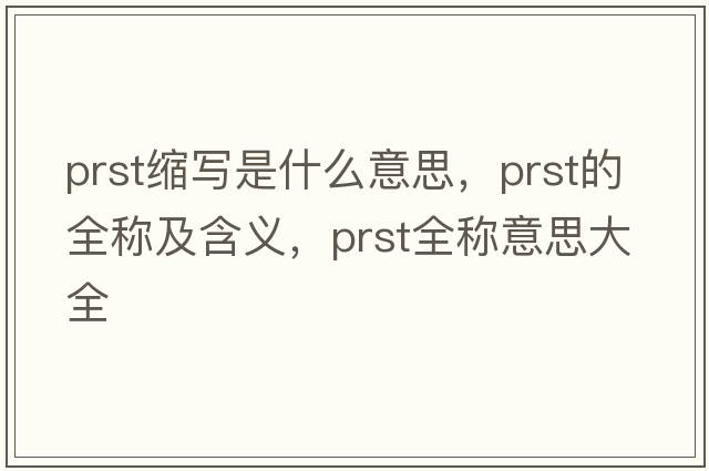 prst縮寫(xiě)是什么意思，prst的全稱(chēng)及含義，prst全稱(chēng)意思大全
