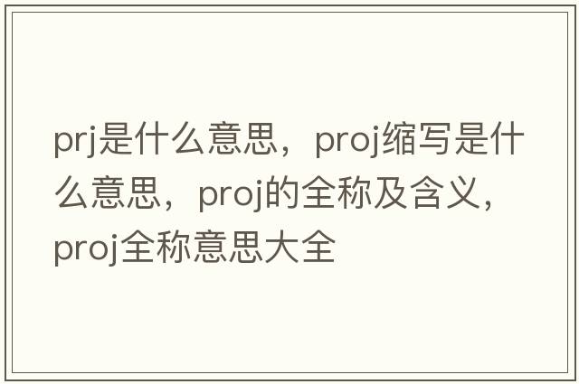 prj是什么意思，proj縮寫(xiě)是什么意思，proj的全稱(chēng)及含義，proj全稱(chēng)意思大全