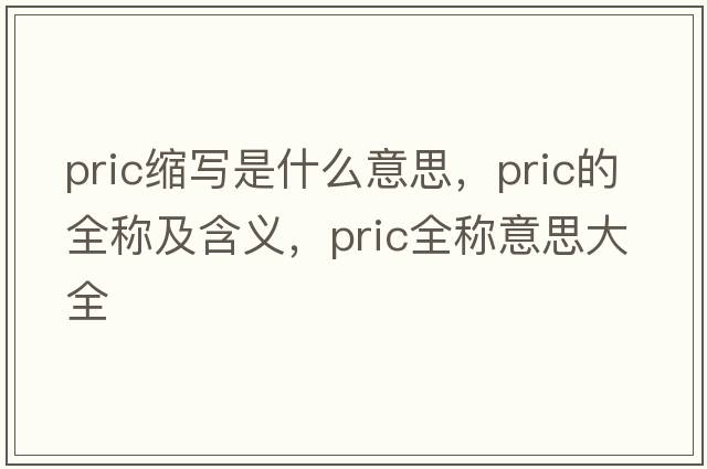 pric縮寫(xiě)是什么意思，pric的全稱(chēng)及含義，pric全稱(chēng)意思大全