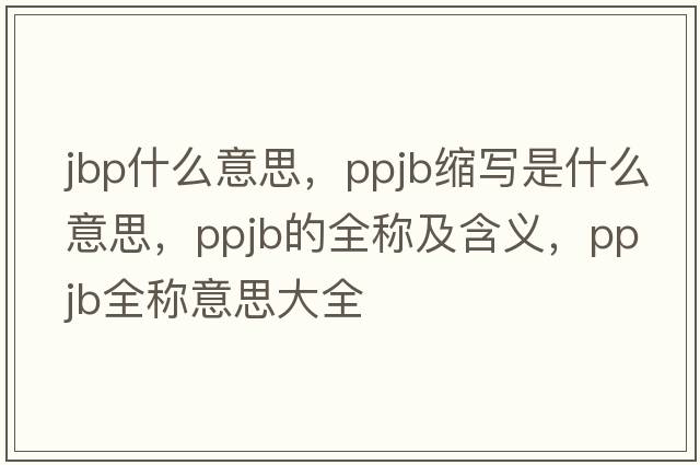 jbp什么意思，ppjb縮寫(xiě)是什么意思，ppjb的全稱(chēng)及含義，ppjb全稱(chēng)意思大全