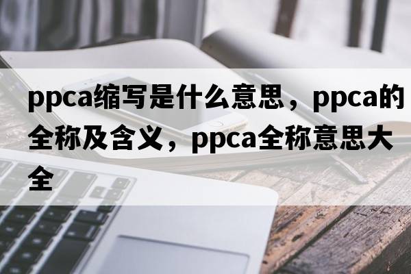ppca縮寫(xiě)是什么意思，ppca的全稱(chēng)及含義，ppca全稱(chēng)意思大全