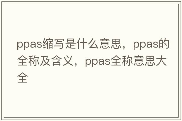 ppas縮寫(xiě)是什么意思，ppas的全稱(chēng)及含義，ppas全稱(chēng)意思大全