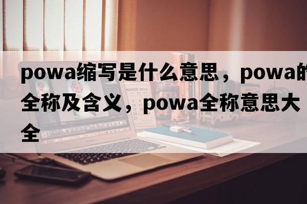 powa縮寫(xiě)是什么意思，powa的全稱(chēng)及含義，powa全稱(chēng)意思大全