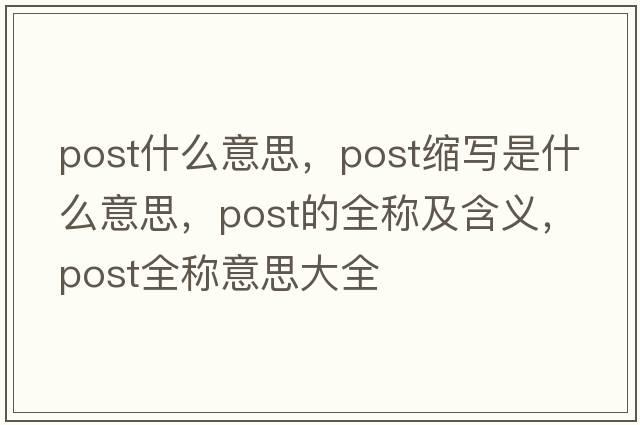 post什么意思，post縮寫(xiě)是什么意思，post的全稱(chēng)及含義，post全稱(chēng)意思大全