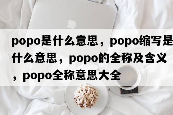 popo是什么意思，popo縮寫(xiě)是什么意思，popo的全稱(chēng)及含義，popo全稱(chēng)意思大全