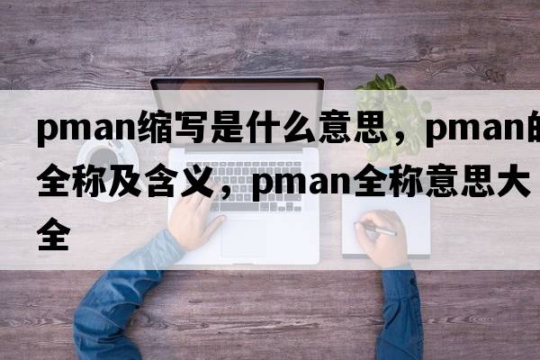 pman縮寫(xiě)是什么意思，pman的全稱(chēng)及含義，pman全稱(chēng)意思大全