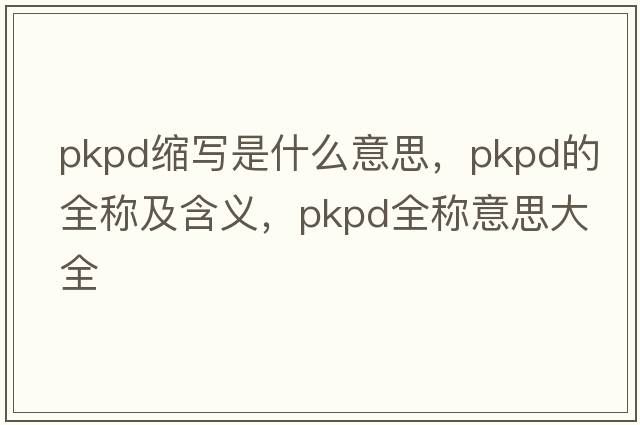 pkpd縮寫(xiě)是什么意思，pkpd的全稱(chēng)及含義，pkpd全稱(chēng)意思大全