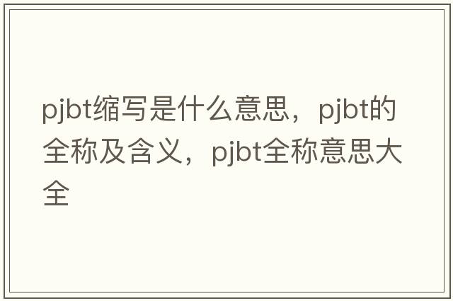pjbt縮寫(xiě)是什么意思，pjbt的全稱(chēng)及含義，pjbt全稱(chēng)意思大全