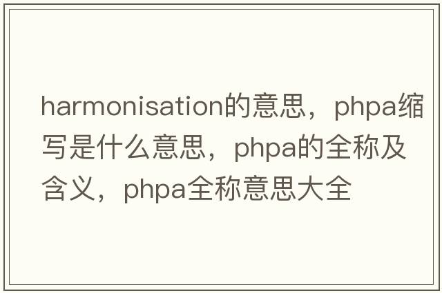 harmonisation的意思，phpa縮寫(xiě)是什么意思，phpa的全稱(chēng)及含義，phpa全稱(chēng)意思大全
