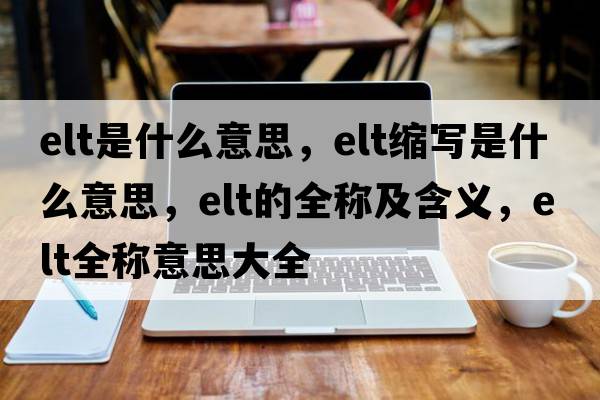 elt是什么意思，elt縮寫(xiě)是什么意思，elt的全稱(chēng)及含義，elt全稱(chēng)意思大全