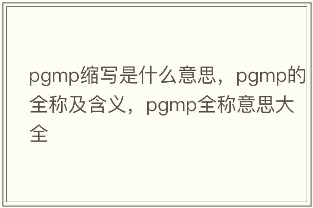 pgmp縮寫(xiě)是什么意思，pgmp的全稱(chēng)及含義，pgmp全稱(chēng)意思大全