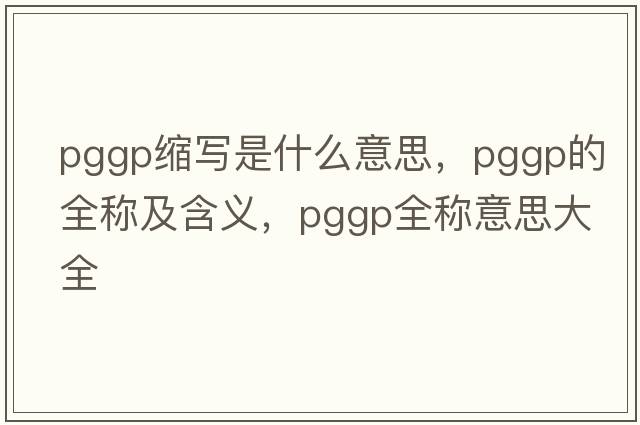 pggp縮寫(xiě)是什么意思，pggp的全稱(chēng)及含義，pggp全稱(chēng)意思大全