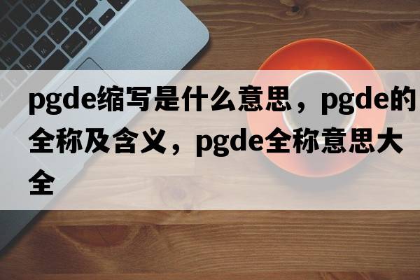 pgde縮寫(xiě)是什么意思，pgde的全稱(chēng)及含義，pgde全稱(chēng)意思大全