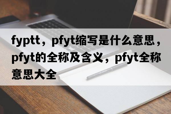 fyptt，pfyt縮寫(xiě)是什么意思，pfyt的全稱(chēng)及含義，pfyt全稱(chēng)意思大全