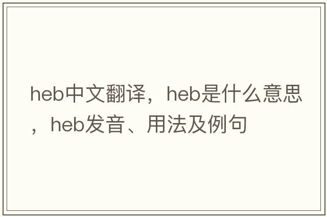 heb中文翻譯，heb是什么意思，heb發(fā)音、用法及例句