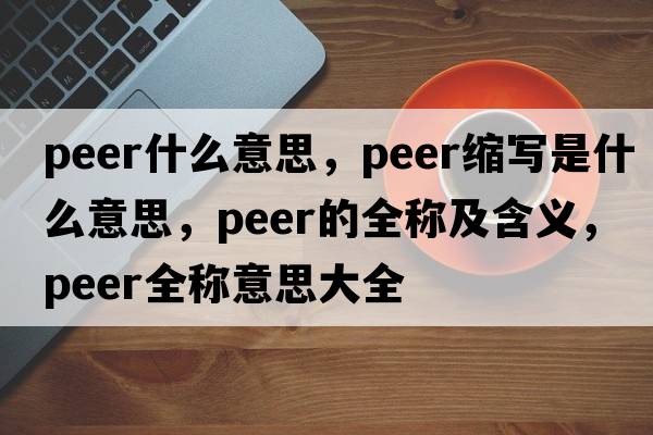 peer什么意思，peer縮寫(xiě)是什么意思，peer的全稱(chēng)及含義，peer全稱(chēng)意思大全