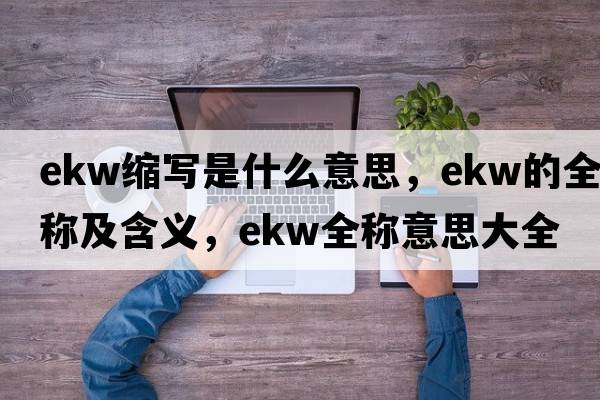 ekw縮寫(xiě)是什么意思，ekw的全稱(chēng)及含義，ekw全稱(chēng)意思大全