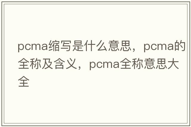pcma縮寫(xiě)是什么意思，pcma的全稱(chēng)及含義，pcma全稱(chēng)意思大全