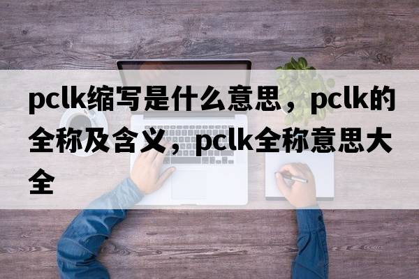 pclk縮寫(xiě)是什么意思，pclk的全稱(chēng)及含義，pclk全稱(chēng)意思大全