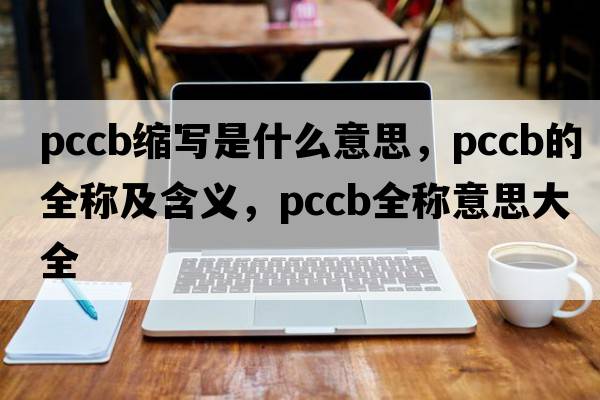 pccb縮寫(xiě)是什么意思，pccb的全稱(chēng)及含義，pccb全稱(chēng)意思大全