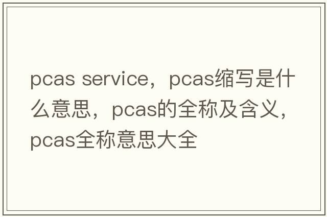 pcas service，pcas縮寫(xiě)是什么意思，pcas的全稱(chēng)及含義，pcas全稱(chēng)意思大全
