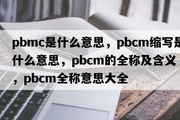 pbmc是什么意思，pbcm縮寫(xiě)是什么意思，pbcm的全稱(chēng)及含義，pbcm全稱(chēng)意思大全