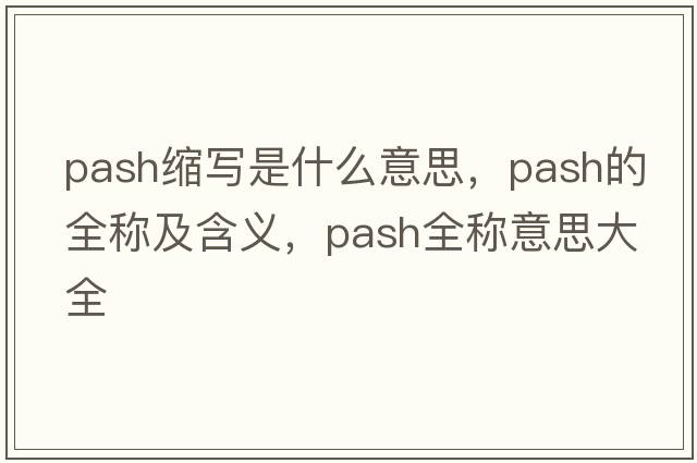 pash縮寫(xiě)是什么意思，pash的全稱(chēng)及含義，pash全稱(chēng)意思大全