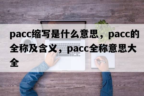 pacc縮寫(xiě)是什么意思，pacc的全稱(chēng)及含義，pacc全稱(chēng)意思大全