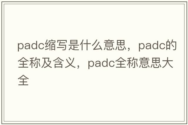 padc縮寫(xiě)是什么意思，padc的全稱(chēng)及含義，padc全稱(chēng)意思大全