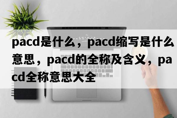 PACD是什么，pacd縮寫(xiě)是什么意思，pacd的全稱(chēng)及含義，pacd全稱(chēng)意思大全