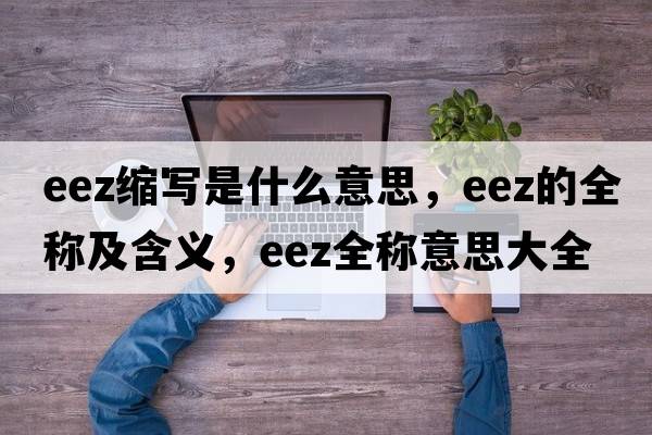eez縮寫(xiě)是什么意思，eez的全稱(chēng)及含義，eez全稱(chēng)意思大全
