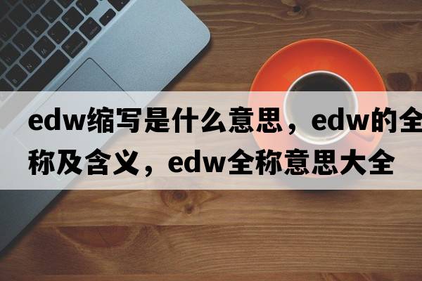 edw縮寫(xiě)是什么意思，edw的全稱(chēng)及含義，edw全稱(chēng)意思大全