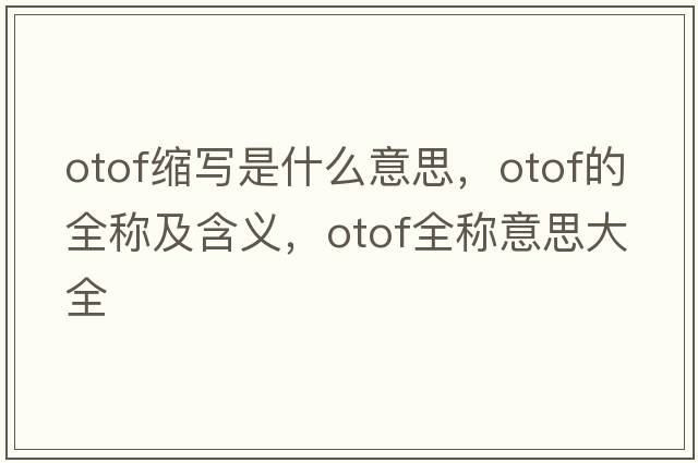 otof縮寫(xiě)是什么意思，otof的全稱(chēng)及含義，otof全稱(chēng)意思大全