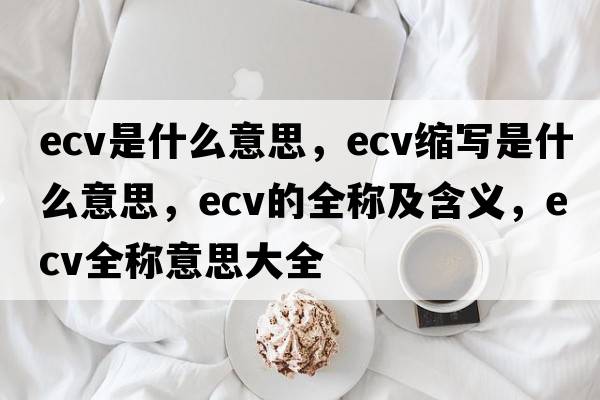 ecv是什么意思，ecv縮寫(xiě)是什么意思，ecv的全稱(chēng)及含義，ecv全稱(chēng)意思大全