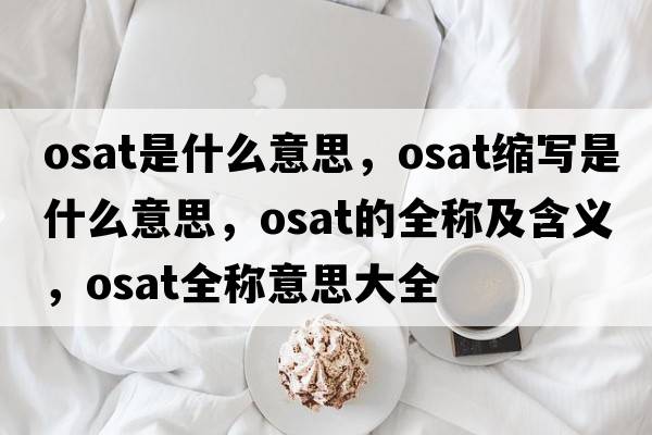 osat是什么意思，osat縮寫(xiě)是什么意思，osat的全稱(chēng)及含義，osat全稱(chēng)意思大全