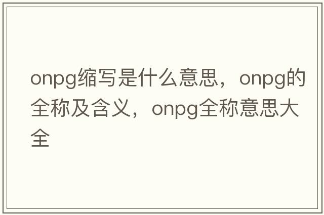 onpg縮寫(xiě)是什么意思，onpg的全稱(chēng)及含義，onpg全稱(chēng)意思大全
