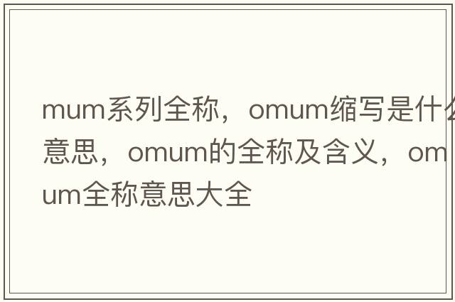 mum系列全稱(chēng)，omum縮寫(xiě)是什么意思，omum的全稱(chēng)及含義，omum全稱(chēng)意思大全